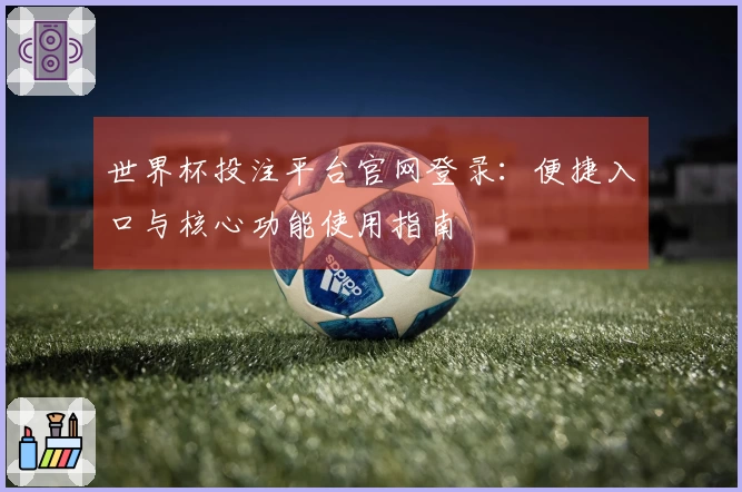 世界杯投注平台官网登录：便捷入口与核心功能使用指南