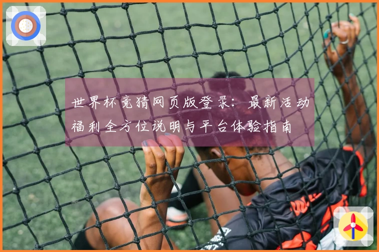 世界杯竞猜网页版登录：最新活动福利全方位说明与平台体验指南