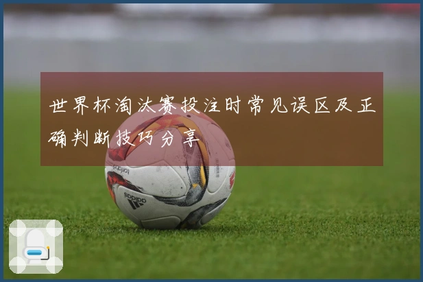 世界杯淘汰赛投注时常见误区及正确判断技巧分享