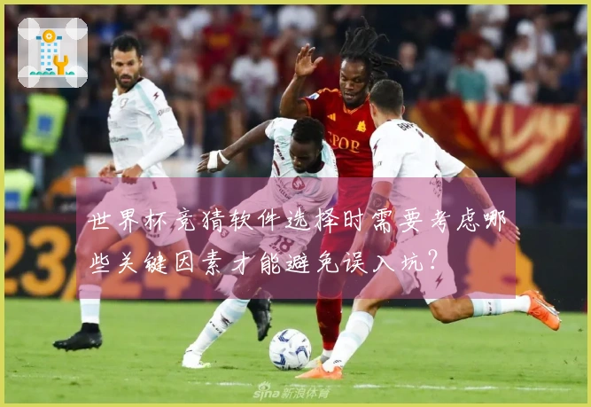世界杯竞猜软件选择时需要考虑哪些关键因素才能避免误入坑？