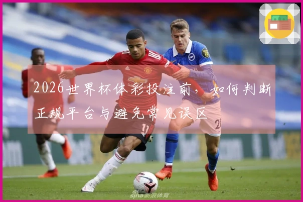 2026世界杯体彩投注前，如何判断正规平台与避免常见误区