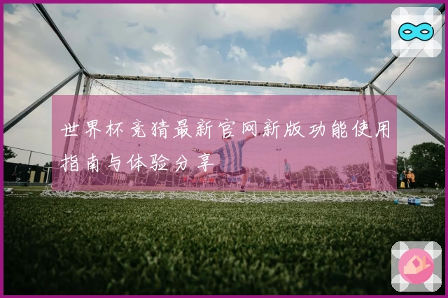 世界杯竞猜最新官网新版功能使用指南与体验分享