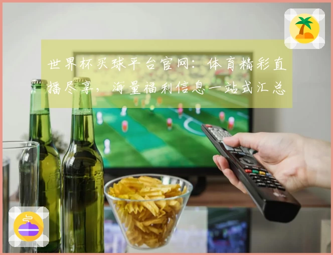 世界杯买球平台官网：体育精彩直播尽享，海量福利信息一站式汇总。