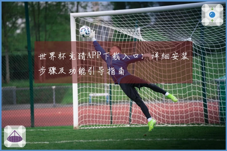 世界杯竞猜APP下载入口：详细安装步骤及功能引导指南