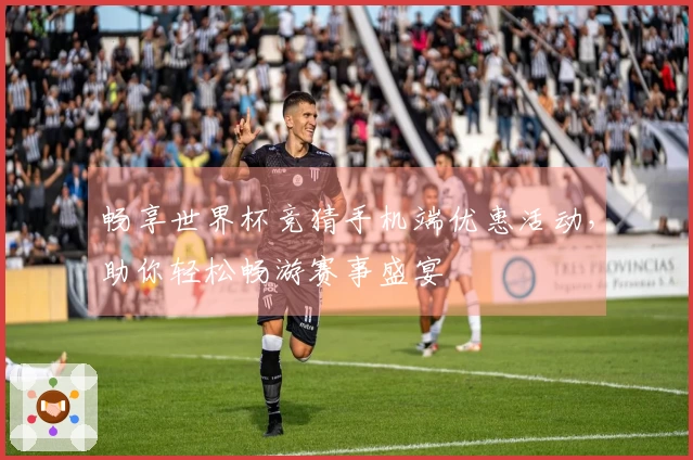 畅享世界杯竞猜手机端优惠活动，助你轻松畅游赛事盛宴