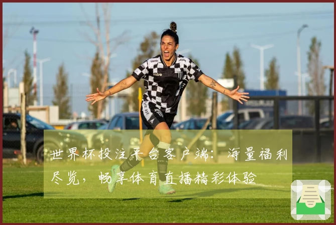 世界杯投注平台客户端：海量福利尽览，畅享体育直播精彩体验