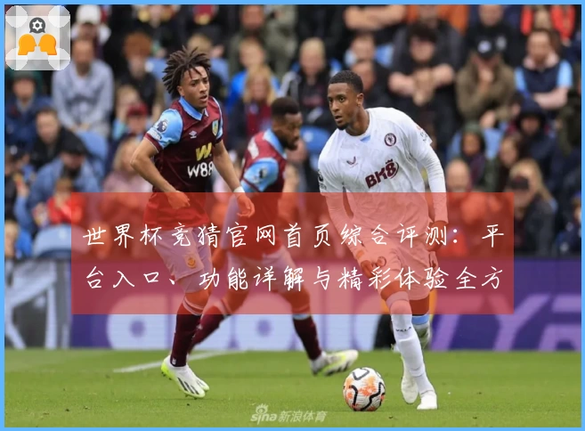 世界杯竞猜官网首页综合评测：平台入口、功能详解与精彩体验全方位呈现