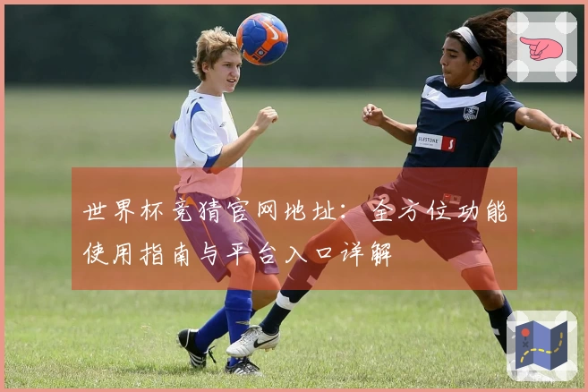 世界杯竞猜官网地址：全方位功能使用指南与平台入口详解
