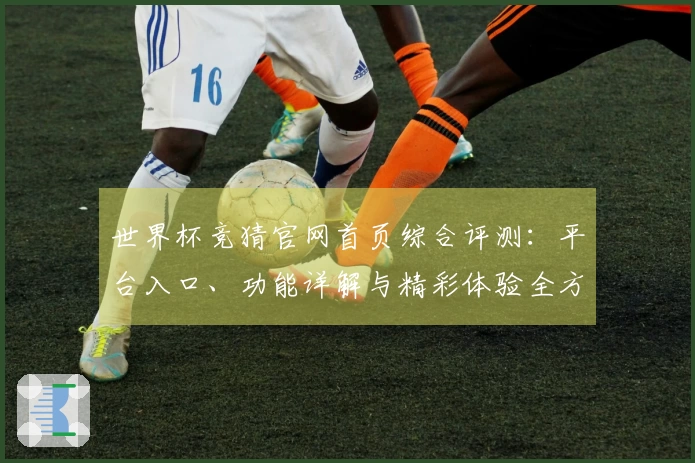 世界杯竞猜官网首页综合评测:平台入口、功能详解与精彩体验全方位呈现