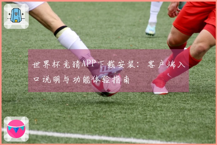 世界杯竞猜APP下载安装：客户端入口说明与功能体验指南