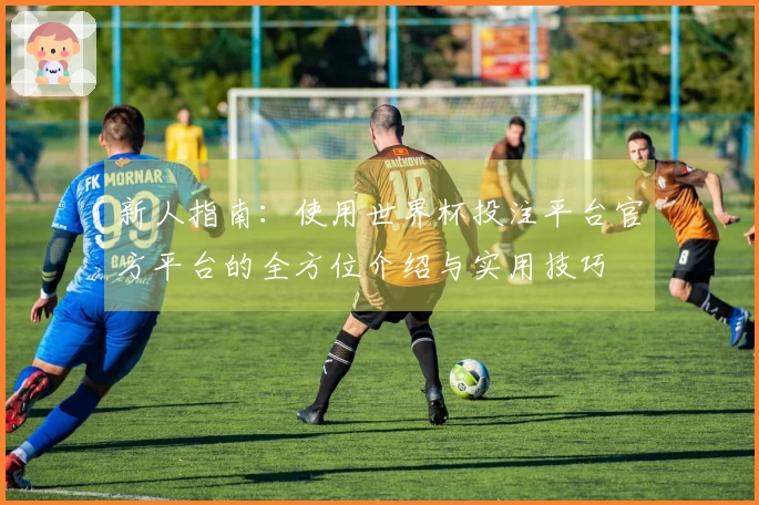 新人指南：使用世界杯投注平台官方平台的全方位介绍与实用技巧