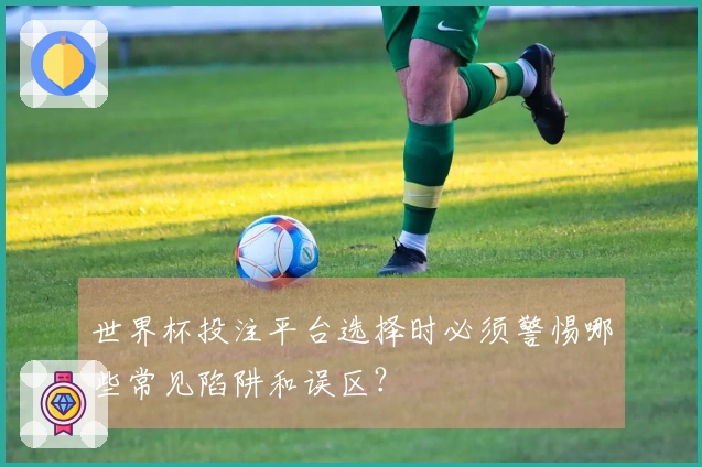 世界杯投注平台选择时必须警惕哪些常见陷阱和误区？