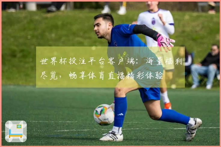 世界杯投注平台客户端：海量福利尽览，畅享体育直播精彩体验