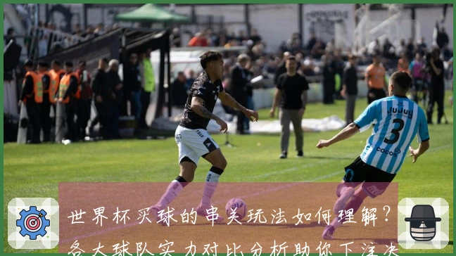 世界杯买球的串关玩法如何理解？各大球队实力对比分析助你下注决策