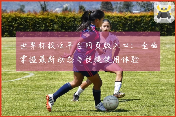 世界杯投注平台网页版入口：全面掌握最新动态与便捷使用体验