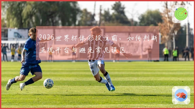 2026世界杯体彩投注前，如何判断正规平台与避免常见误区