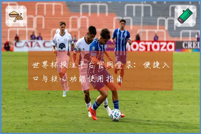 世界杯投注平台官网登录：便捷入口与核心功能使用指南