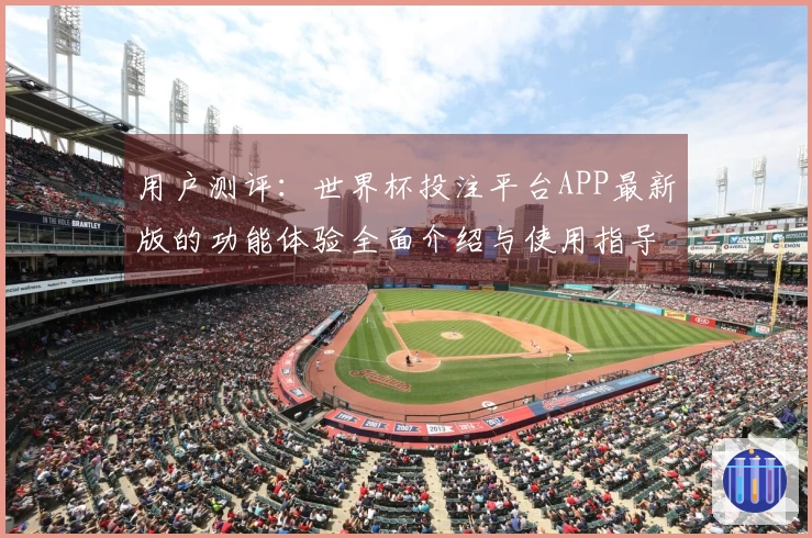 用户测评：世界杯投注平台APP最新版的功能体验全面介绍与使用指导