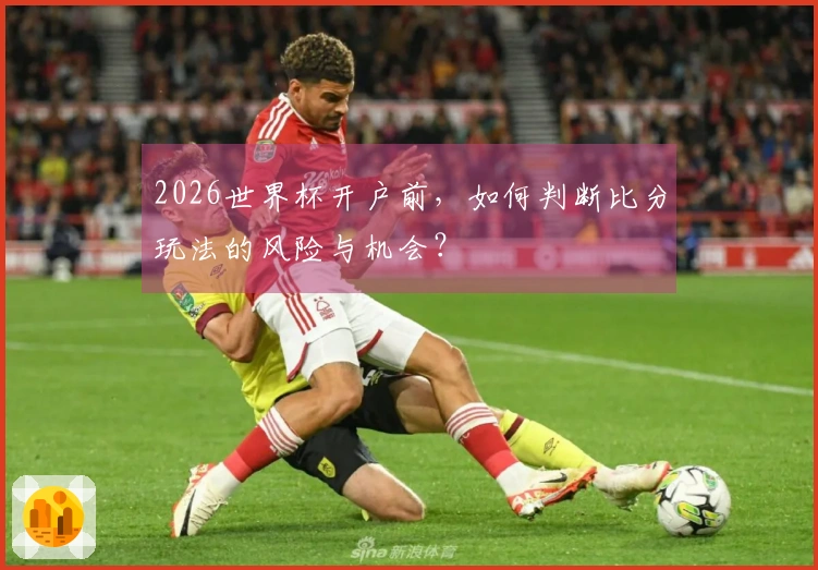 2026世界杯开户前，如何判断比分玩法的风险与机会？